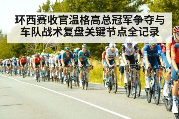 环西赛收官温格高总冠军争夺与车队战术复盘关键节点全记录